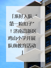 系好入队“第一粒扣子”！济南高新区鸡山小学开展队前教育活动